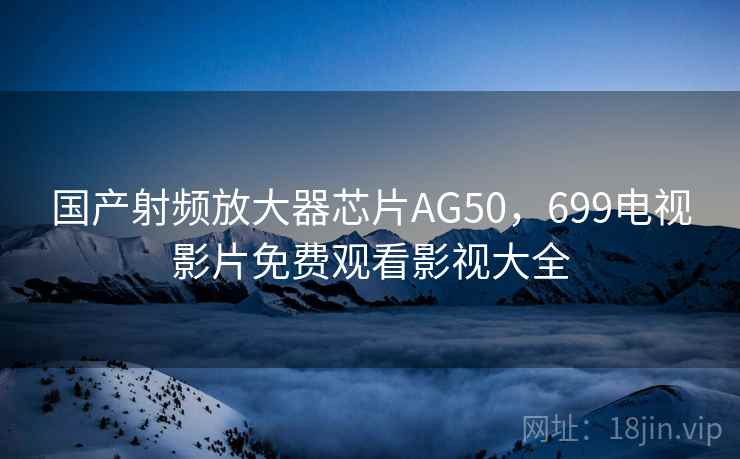 国产射频放大器芯片AG50,699电视影片免费观看影视大全