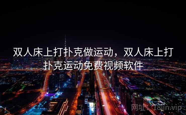 双人床上打扑克做运动，双人床上打扑克运动免费视频软件