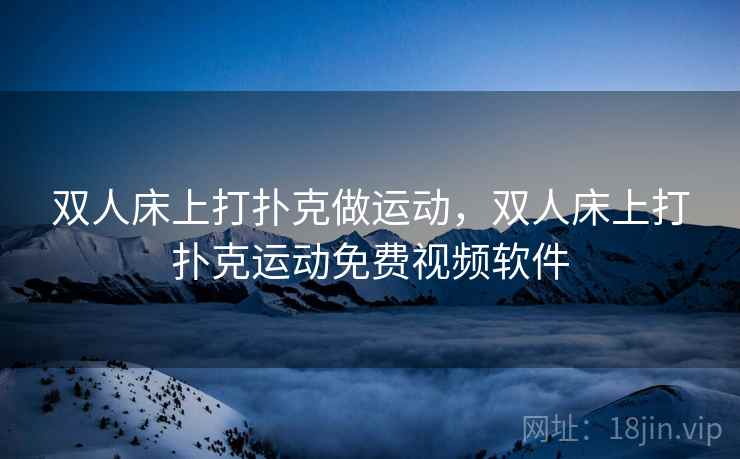 双人床上打扑克做运动，双人床上打扑克运动免费视频软件