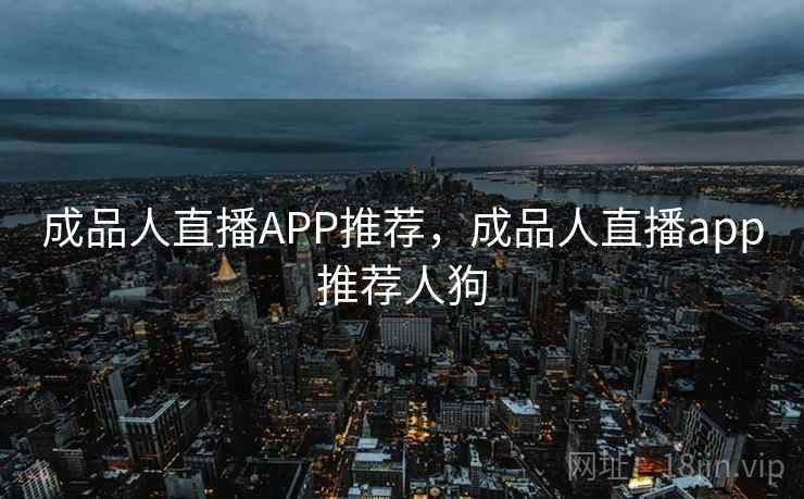 成品人直播APP推荐，成品人直播app推荐人狗