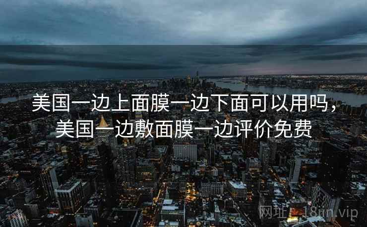 美国一边上面膜一边下面可以用吗，美国一边敷面膜一边评价免费