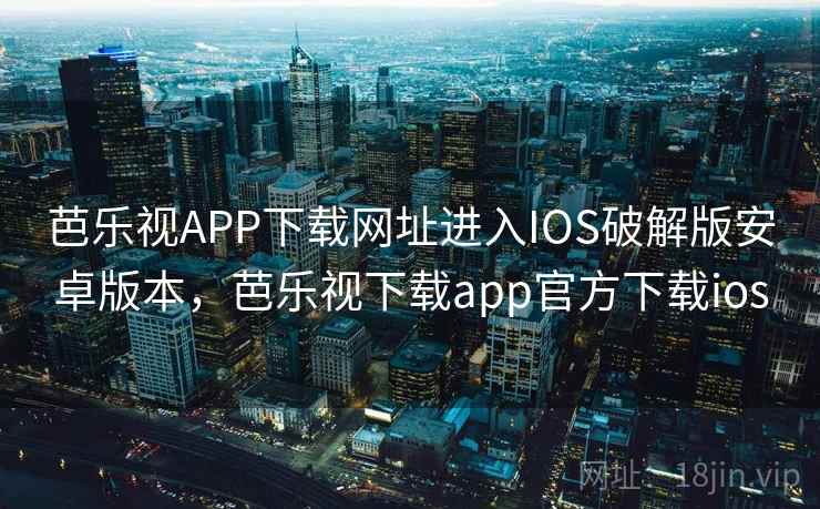 芭乐视APP下载网址进入IOS破解版安卓版本，芭乐视下载app官方下载ios