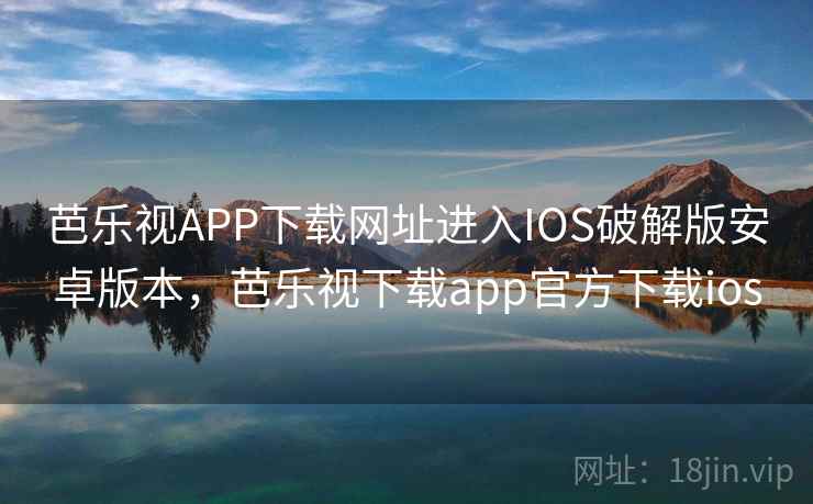 芭乐视APP下载网址进入IOS破解版安卓版本，芭乐视下载app官方下载ios