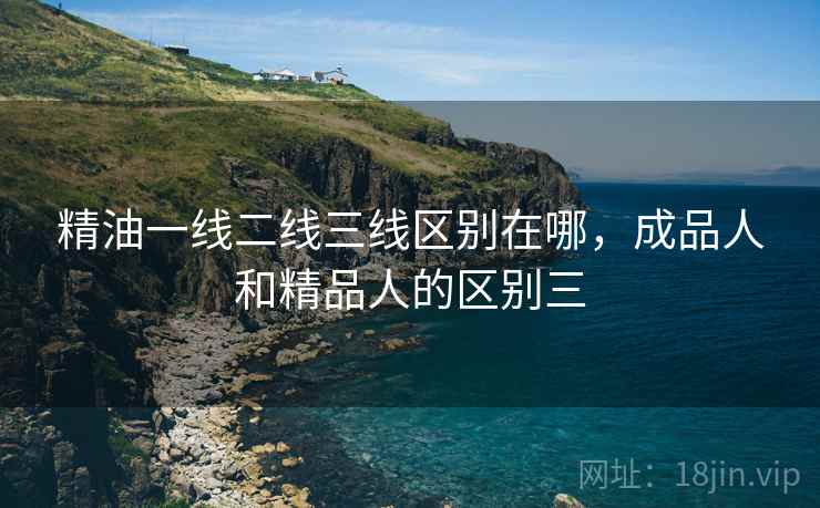 精油一线二线三线区别在哪，成品人和精品人的区别三