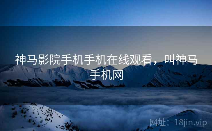 神马影院手机手机在线观看，叫神马手机网