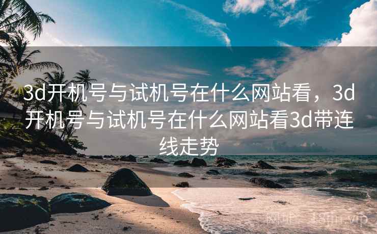 3d开机号与试机号在什么网站看，3d开机号与试机号在什么网站看3d带连线走势