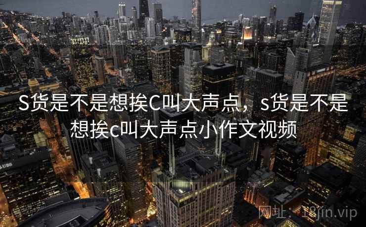 S货是不是想挨C叫大声点，s货是不是想挨c叫大声点小作文视频