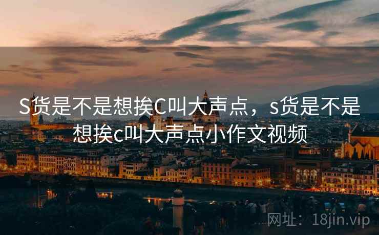 S货是不是想挨C叫大声点，s货是不是想挨c叫大声点小作文视频