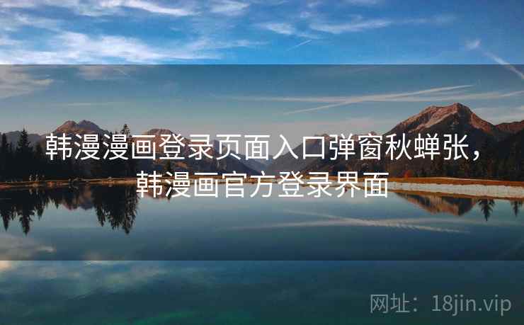 韩漫漫画登录页面入口弹窗秋蝉张，韩漫画官方登录界面