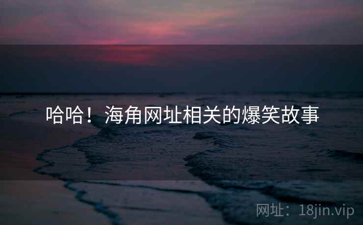 哈哈！海角网址相关的爆笑故事