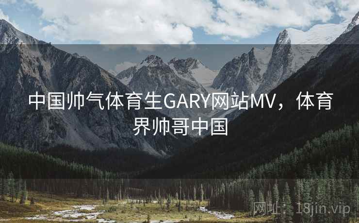 中国帅气体育生GARY网站MV，体育界帅哥中国