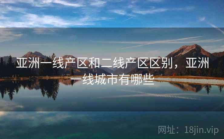 亚洲一线产区和二线产区区别，亚洲一线城市有哪些