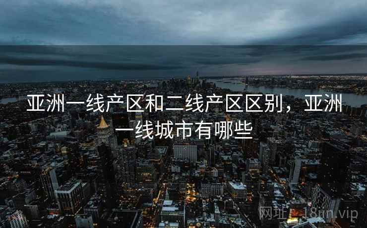 亚洲一线产区和二线产区区别，亚洲一线城市有哪些