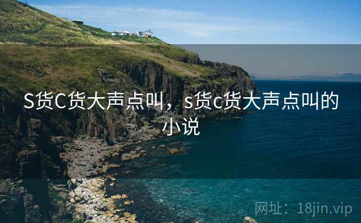S货C货大声点叫，s货c货大声点叫的小说