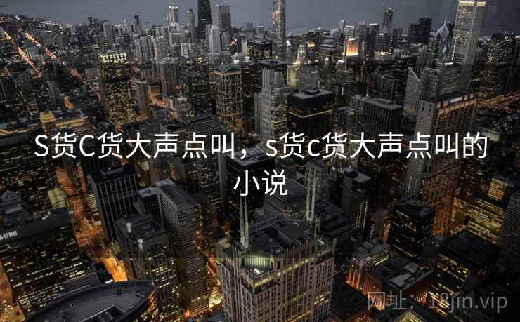 S货C货大声点叫，s货c货大声点叫的小说
