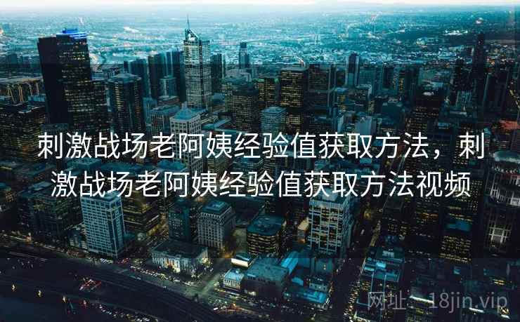 刺激战场老阿姨经验值获取方法，刺激战场老阿姨经验值获取方法视频