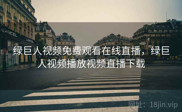 绿巨人视频免费观看在线直播，绿巨人视频播放视频直播下载