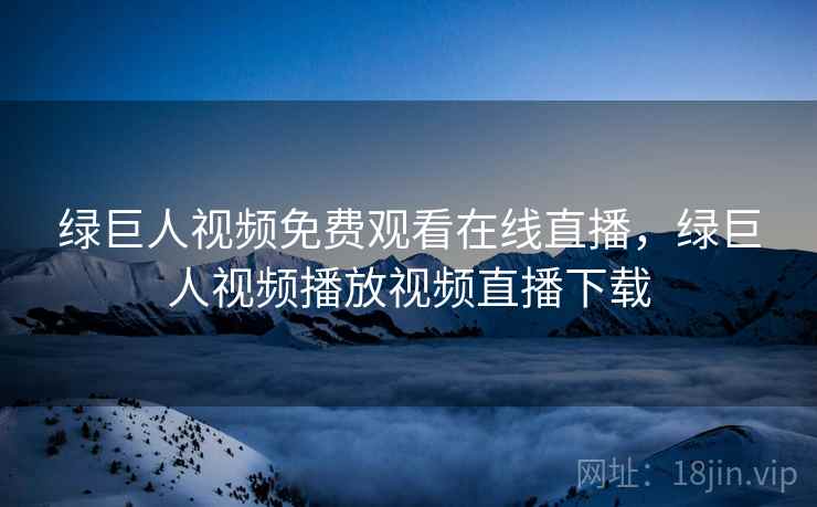 绿巨人视频免费观看在线直播，绿巨人视频播放视频直播下载