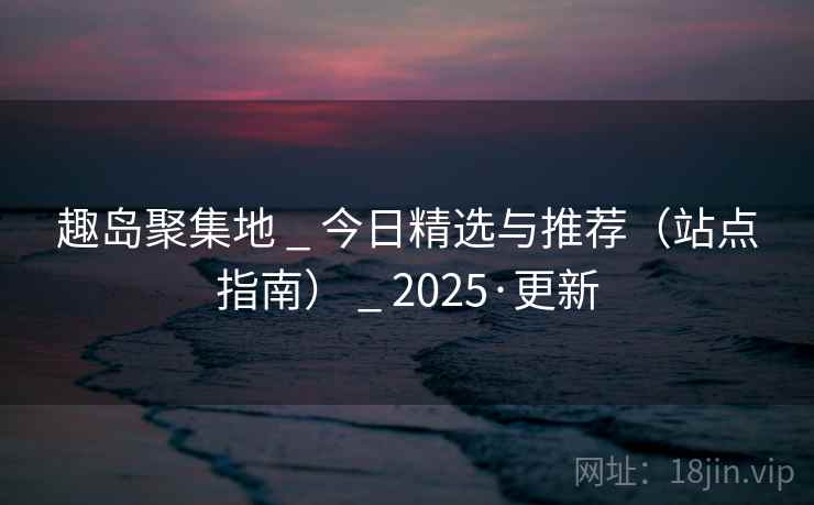 趣岛聚集地 _ 今日精选与推荐（站点指南） _ 2025·更新