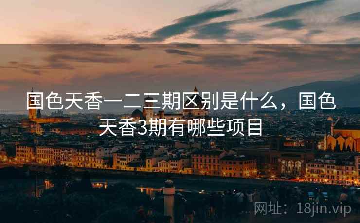 国色天香一二三期区别是什么，国色天香3期有哪些项目