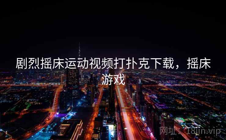 剧烈摇床运动视频打扑克下载，摇床游戏