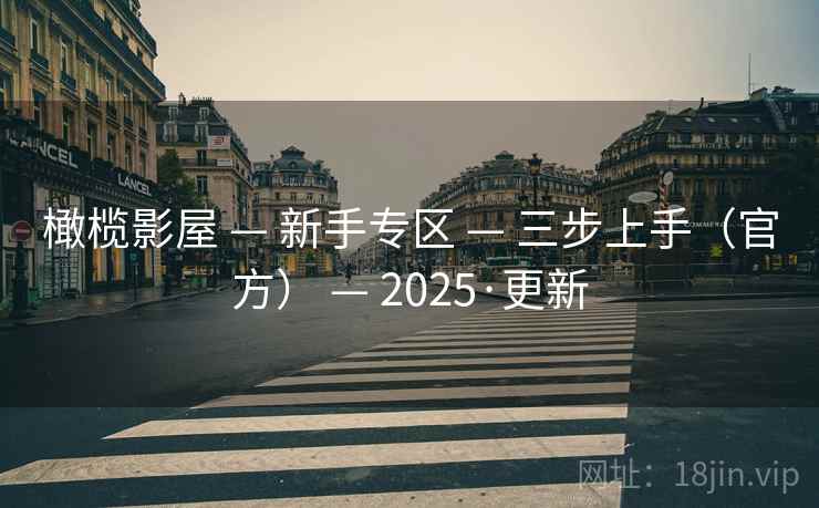 橄榄影屋 — 新手专区 — 三步上手（官方） — 2025·更新