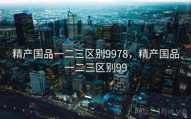 精产国品一二三区别9978，精产国品一二三区别99