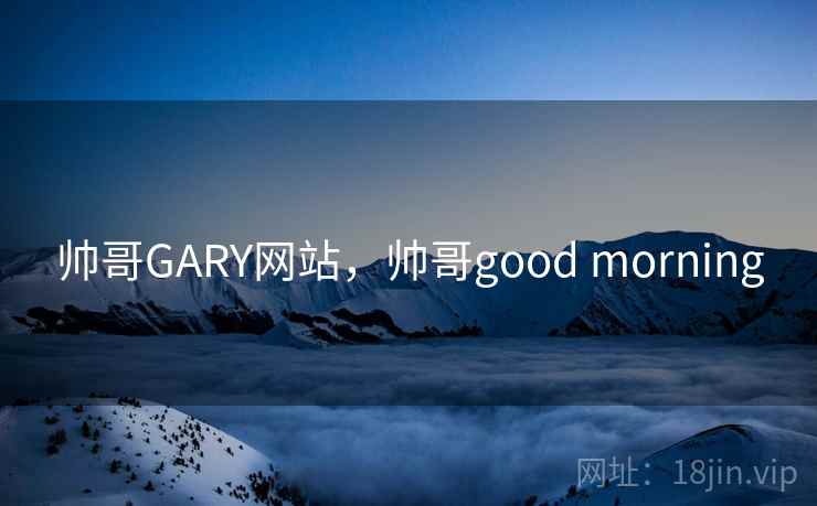 帅哥GARY网站，帅哥good morning
