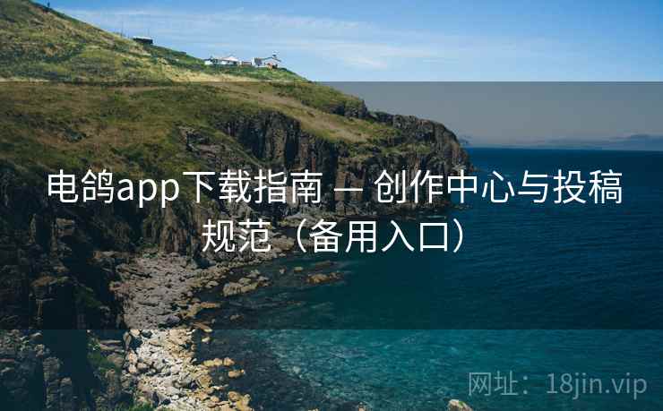 电鸽app下载指南 — 创作中心与投稿规范（备用入口）