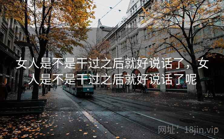 女人是不是干过之后就好说话了，女人是不是干过之后就好说话了呢