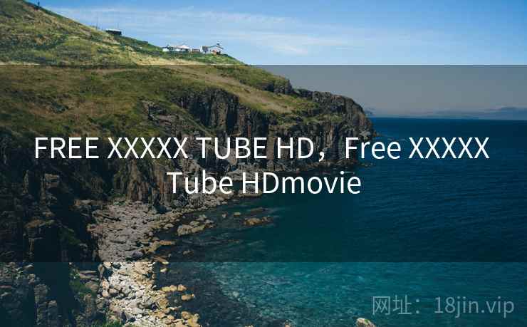 FREE XXXXX TUBE HD，Free XXXXX Tube HDmovie