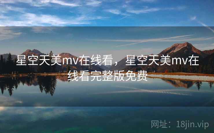 星空天美mv在线看，星空天美mv在线看完整版免费