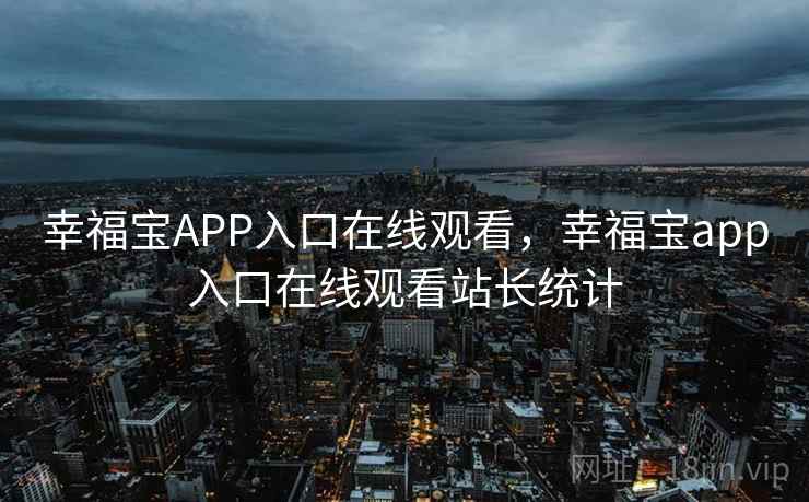 幸福宝APP入口在线观看，幸福宝app入口在线观看站长统计