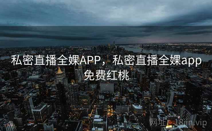 私密直播全婐APP,私密直播全婐app免费红桃 私密直播全婐APP,私密直播全婐app免费红桃