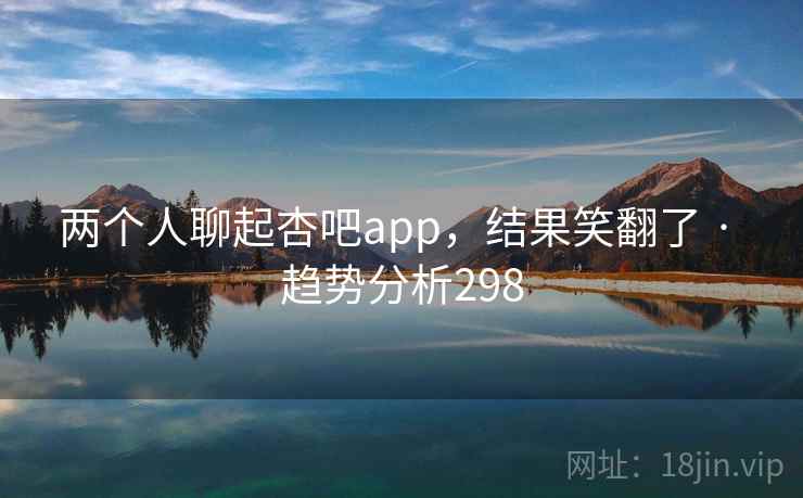 两个人聊起杏吧app，结果笑翻了 · 趋势分析298