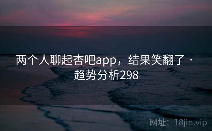 两个人聊起杏吧app，结果笑翻了 · 趋势分析298