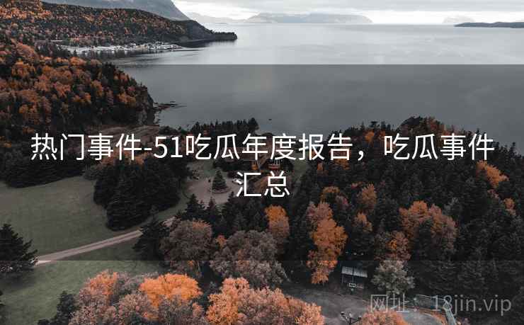 热门事件-51吃瓜年度报告,吃瓜事件汇总 热门事件-51吃瓜年度报告,吃瓜事件汇总