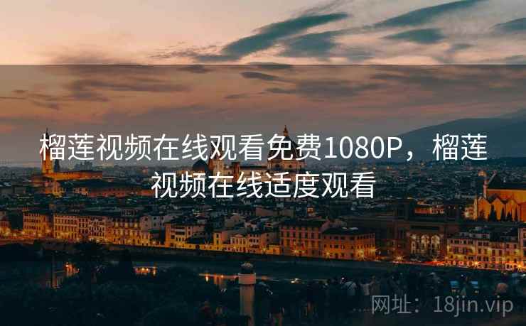 榴莲视频在线观看免费1080P,榴莲视频在线适度观看 榴莲视频在线观看免费1080P,榴莲视频在线适度观看